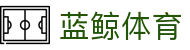 蓝鲸体育 - 专业体育资讯与服务平台